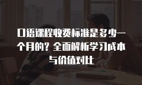 口语课程收费标准是多少一个月的？全面解析学习成本与价值对比