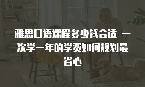 雅思口语课程多少钱合适 一次学一年的学费如何规划最省心