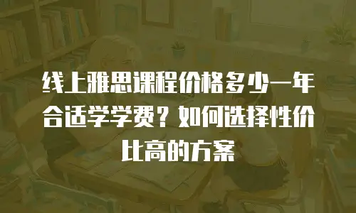 线上雅思课程价格多少一年合适学学费？如何选择性价比高的方案