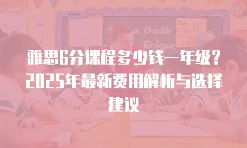 雅思6分课程多少钱一年级？2025年最新费用解析与选择建议