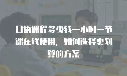 口语课程多少钱一小时一节课在线使用，如何选择更划算的方案