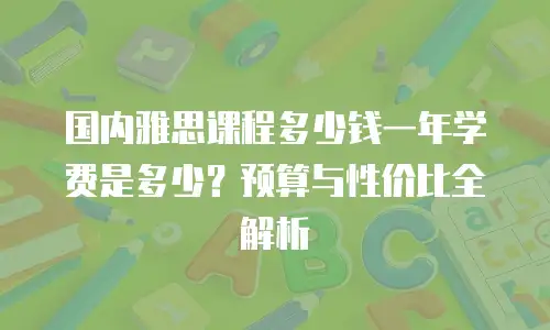 国内雅思课程多少钱一年学费是多少？预算与性价比全解析