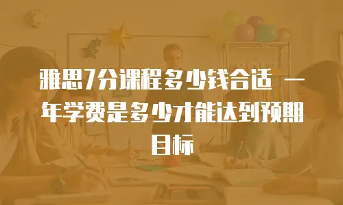 雅思7分课程多少钱合适 一年学费是多少才能达到预期目标