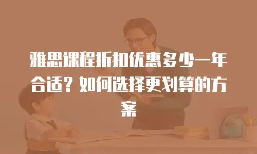雅思课程折扣优惠多少一年合适？如何选择更划算的方案