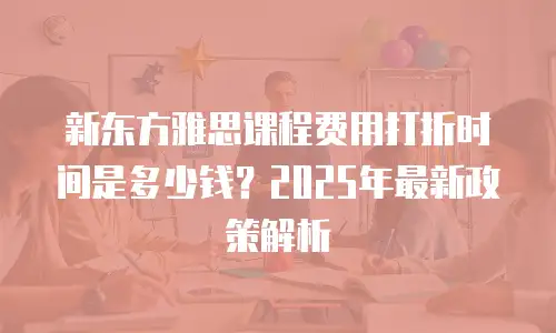 新东方雅思课程费用打折时间是多少钱？2025年最新政策解析