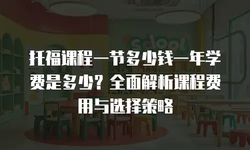 托福课程一节多少钱一年学费是多少？全面解析课程费用与选择策略