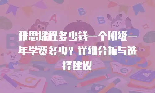 雅思课程多少钱一个班级一年学费多少？详细分析与选择建议