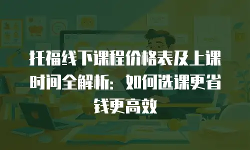 托福线下课程价格表及上课时间全解析：如何选课更省钱更高效