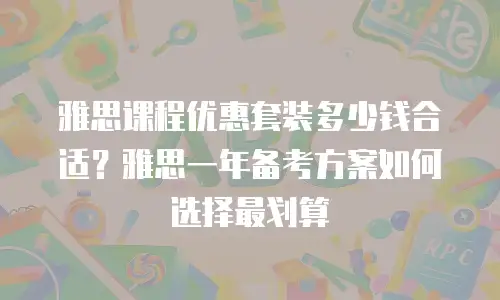 雅思课程优惠套装多少钱合适？雅思一年备考方案如何选择最划算