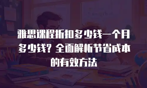 雅思课程折扣多少钱一个月多少钱？全面解析节省成本的有效方法