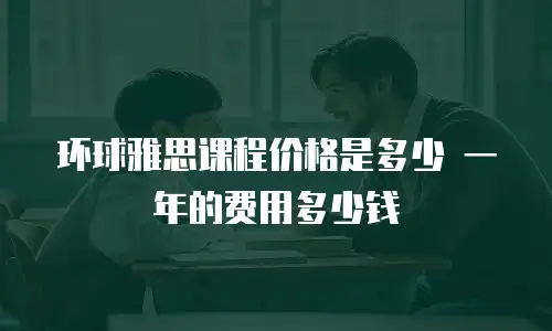 环球雅思课程价格是多少 一年的费用多少钱