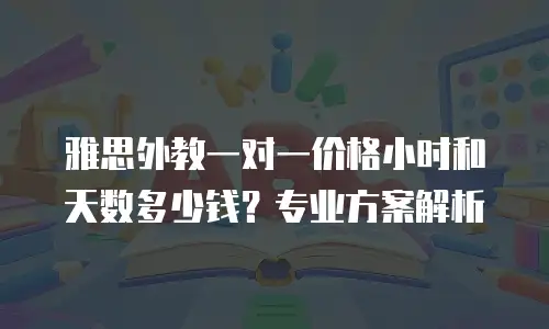 雅思外教一对一价格小时和天数多少钱？专业方案解析