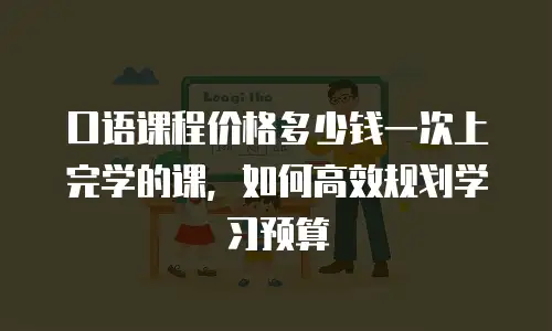口语课程价格多少钱一次上完学的课，如何高效规划学习预算