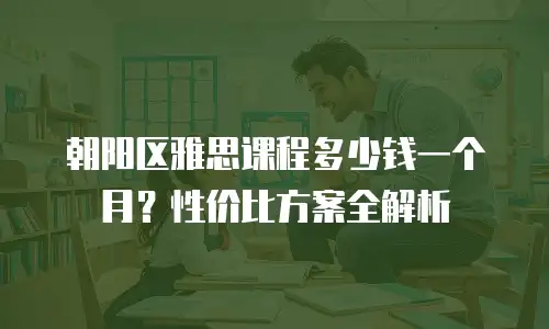 朝阳区雅思课程多少钱一个月？性价比方案全解析