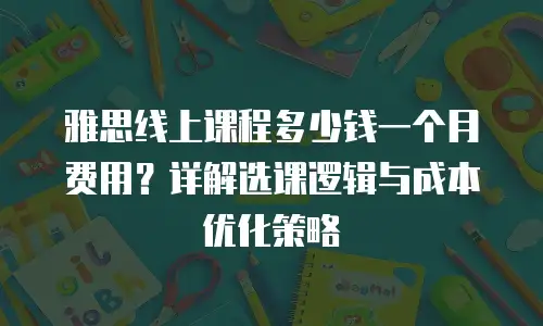 雅思线上课程多少钱一个月费用？详解选课逻辑与成本优化策略