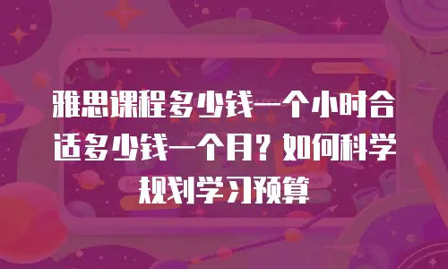 雅思课程多少钱一个小时合适多少钱一个月？如何科学规划学习预算