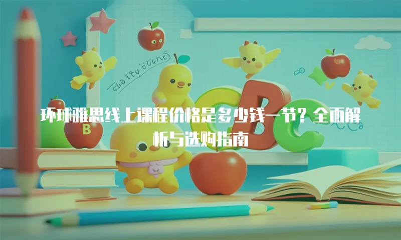 环球雅思线上课程价格是多少钱一节？全面解析与选购指南