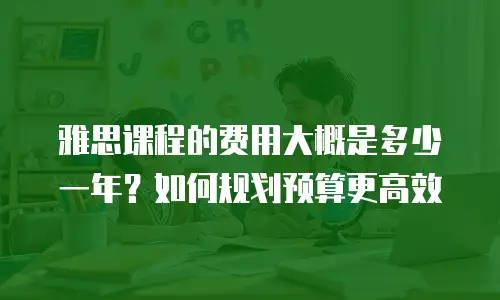 雅思课程的费用大概是多少一年？如何规划预算更高效