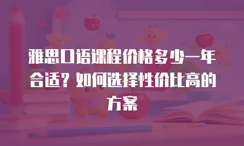 雅思口语课程价格多少一年合适？如何选择性价比高的方案