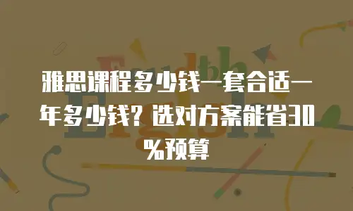 雅思课程多少钱一套合适一年多少钱？选对方案能省30%预算