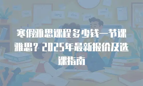 寒假雅思课程多少钱一节课雅思？2025年最新报价及选课指南