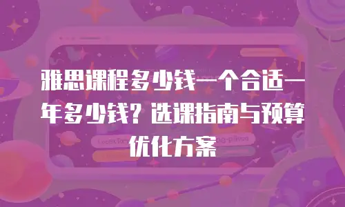 雅思课程多少钱一个合适一年多少钱？选课指南与预算优化方案