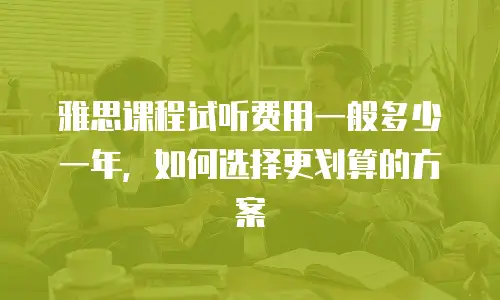 雅思课程试听费用一般多少一年，如何选择更划算的方案