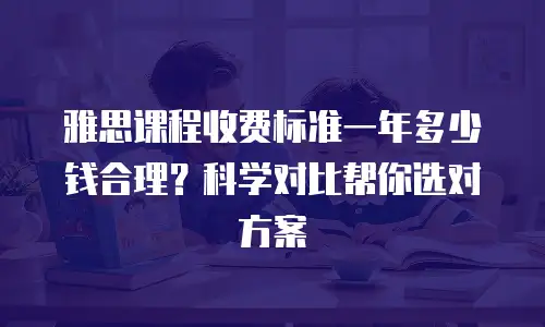 雅思课程收费标准一年多少钱合理？科学对比帮你选对方案