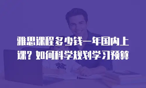 雅思课程多少钱一年国内上课？如何科学规划学习预算