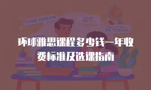 环球雅思课程多少钱一年收费标准及选课指南