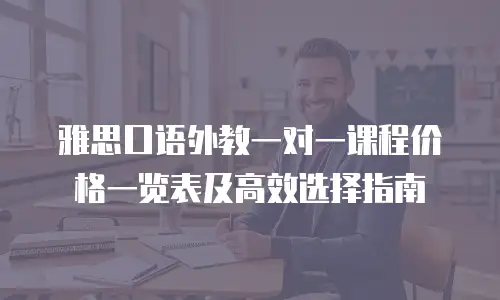 雅思口语外教一对一课程价格一览表及高效选择指南
