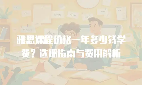 雅思课程价格一年多少钱学费？选课指南与费用解析