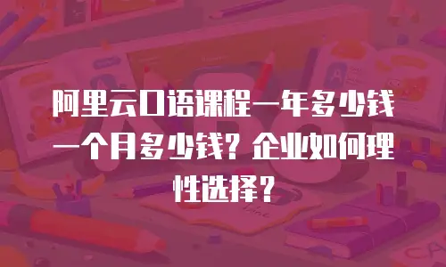 阿里云口语课程一年多少钱一个月多少钱？企业如何理性选择？
