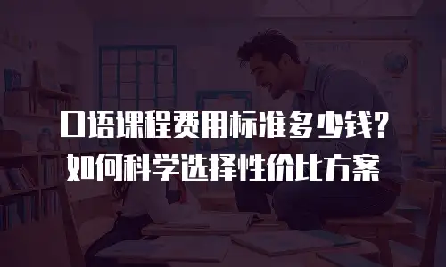 口语课程费用标准多少钱？如何科学选择性价比方案