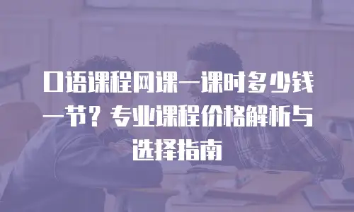 口语课程网课一课时多少钱一节？专业课程价格解析与选择指南