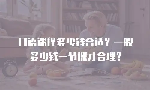 口语课程多少钱合适？一般多少钱一节课才合理？