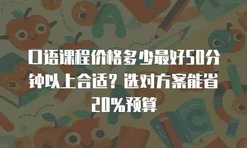 口语课程价格多少最好50分钟以上合适？选对方案能省20%预算