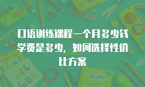 口语训练课程一个月多少钱学费是多少，如何选择性价比方案