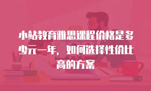 小站教育雅思课程价格是多少元一年，如何选择性价比高的方案
