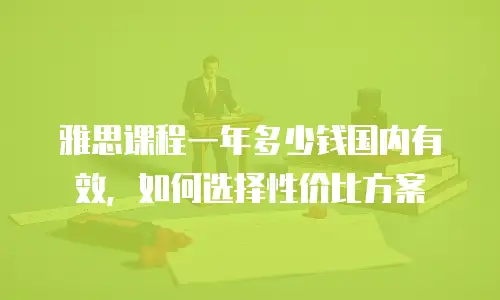 雅思课程一年多少钱国内有效，如何选择性价比方案