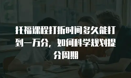 托福课程打折时间多久能打到一万分，如何科学规划提分周期