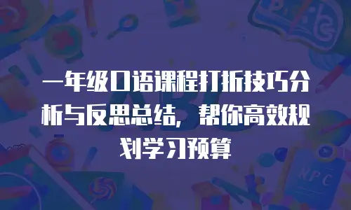 一年级口语课程打折技巧分析与反思总结，帮你高效规划学习预算
