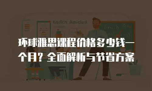 环球雅思课程价格多少钱一个月？全面解析与节省方案