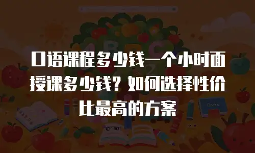 口语课程多少钱一个小时面授课多少钱？如何选择性价比最高的方案