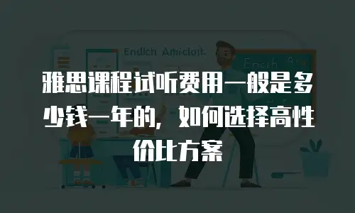 雅思课程试听费用一般是多少钱一年的，如何选择高性价比方案