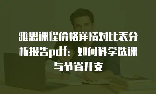 雅思课程价格详情对比表分析报告pdf：如何科学选课与节省开支