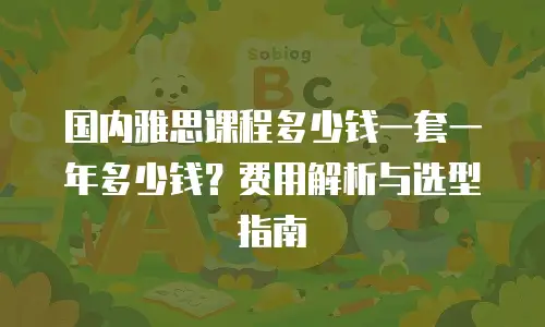 国内雅思课程多少钱一套一年多少钱？费用解析与选型指南
