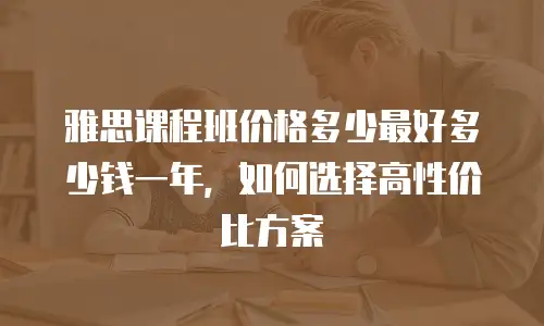 雅思课程班价格多少最好多少钱一年，如何选择高性价比方案