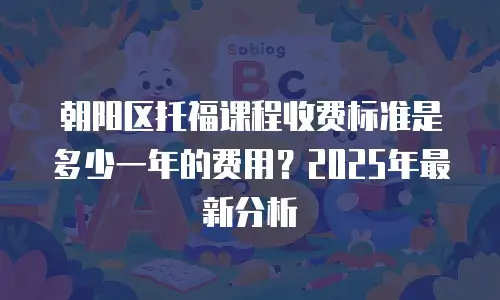 朝阳区托福课程收费标准是多少一年的费用？2025年最新分析