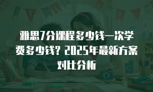 雅思7分课程多少钱一次学费多少钱？2025年最新方案对比分析